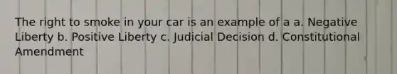 The right to smoke in your car is an example of a a. Negative Liberty b. Positive Liberty c. Judicial Decision d. Constitutional Amendment