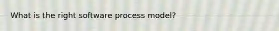 What is the right software process model?