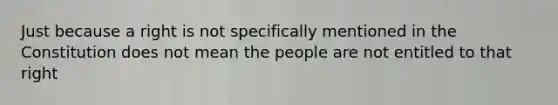 Just because a right is not specifically mentioned in the Constitution does not mean the people are not entitled to that right