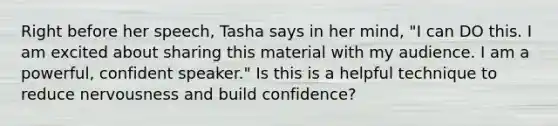 Right before her speech, Tasha says in her mind, "I can DO this. I am excited about sharing this material with my audience. I am a powerful, confident speaker." Is this is a helpful technique to reduce nervousness and build confidence?