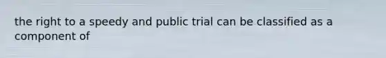 the right to a speedy and public trial can be classified as a component of