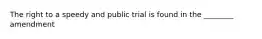 The right to a speedy and public trial is found in the ________ amendment