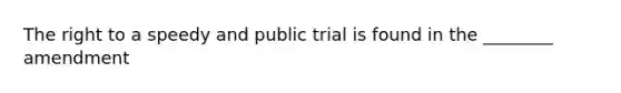 The right to a speedy and public trial is found in the ________ amendment