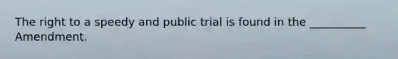 The right to a speedy and public trial is found in the __________ Amendment.