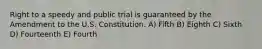 Right to a speedy and public trial is guaranteed by the Amendment to the U.S. Constitution. A) Fifth B) Eighth C) Sixth D) Fourteenth E) Fourth