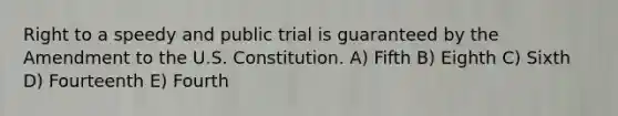 Right to a speedy and public trial is guaranteed by the Amendment to the U.S. Constitution. A) Fifth B) Eighth C) Sixth D) Fourteenth E) Fourth