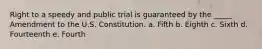 Right to a speedy and public trial is guaranteed by the _____ Amendment to the U.S. Constitution. a. Fifth b. Eighth c. Sixth d. Fourteenth e. Fourth