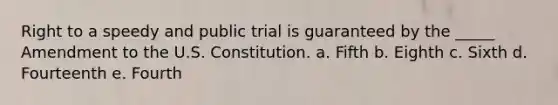 Right to a speedy and public trial is guaranteed by the _____ Amendment to the U.S. Constitution. a. Fifth b. Eighth c. Sixth d. Fourteenth e. Fourth