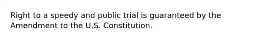 Right to a speedy and public trial is guaranteed by the Amendment to the U.S. Constitution.