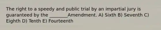 The right to a speedy and public trial by an impartial jury is guaranteed by the ________Amendment. A) Sixth B) Seventh C) Eighth D) Tenth E) Fourteenth