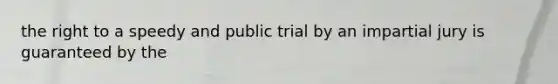 the right to a speedy and public trial by an impartial jury is guaranteed by the