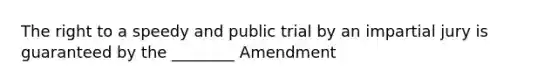 The right to a speedy and public trial by an impartial jury is guaranteed by the ________ Amendment