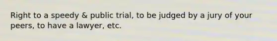 Right to a speedy & public trial, to be judged by a jury of your peers, to have a lawyer, etc.