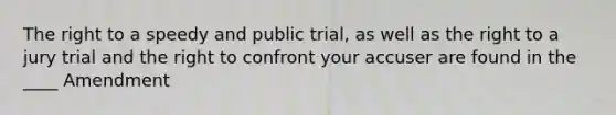 The right to a speedy and public trial, as well as the right to a jury trial and the right to confront your accuser are found in the ____ Amendment