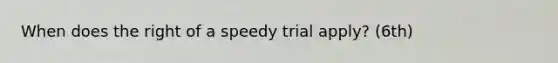 When does the right of a speedy trial apply? (6th)