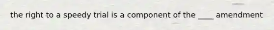 the right to a speedy trial is a component of the ____ amendment