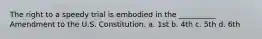 The right to a speedy trial is embodied in the __________ Amendment to the U.S. Constitution. a. 1st b. 4th c. 5th d. 6th