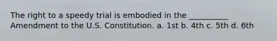 The right to a speedy trial is embodied in the __________ Amendment to the U.S. Constitution. a. 1st b. 4th c. 5th d. 6th