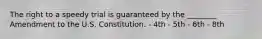 The right to a speedy trial is guaranteed by the ________ Amendment to the U.S. Constitution. - 4th - 5th - 6th - 8th