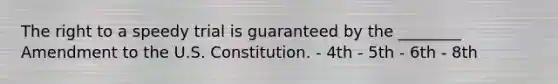 The right to a speedy trial is guaranteed by the ________ Amendment to the U.S. Constitution. - 4th - 5th - 6th - 8th