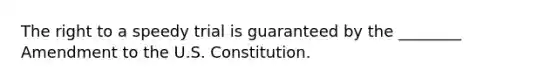 The right to a speedy trial is guaranteed by the ________ Amendment to the U.S. Constitution.