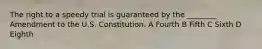 The right to a speedy trial is guaranteed by the ________ Amendment to the U.S. Constitution. A Fourth B Fifth C Sixth D Eighth