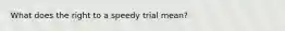 What does the right to a speedy trial mean?