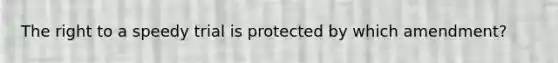 The right to a speedy trial is protected by which amendment?