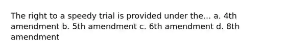 The right to a speedy trial is provided under the... a. 4th amendment b. 5th amendment c. 6th amendment d. 8th amendment