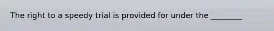 The right to a speedy trial is provided for under the ________