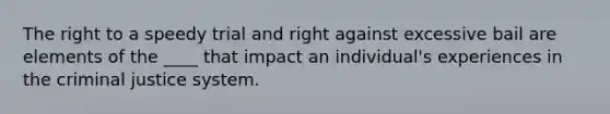 The right to a speedy trial and right against excessive bail are elements of the ____ that impact an individual's experiences in the criminal justice system.