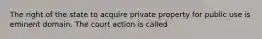 The right of the state to acquire private property for public use is eminent domain. The court action is called