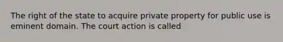 The right of the state to acquire private property for public use is eminent domain. The court action is called