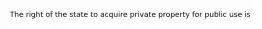 The right of the state to acquire private property for public use is