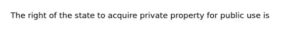 The right of the state to acquire private property for public use is