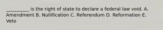 __________ is the right of state to declare a federal law void. A. Amendment B. Nullification C. Referendum D. Reformation E. Veto