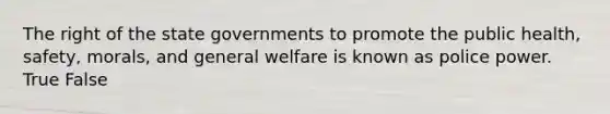 The right of the state governments to promote the public health, safety, morals, and general welfare is known as police power. True False