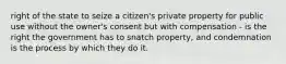 right of the state to seize a citizen's private property for public use without the owner's consent but with compensation - is the right the government has to snatch property, and condemnation is the process by which they do it.