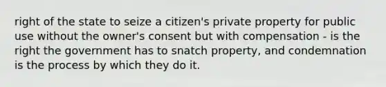 right of the state to seize a citizen's private property for public use without the owner's consent but with compensation - is the right the government has to snatch property, and condemnation is the process by which they do it.