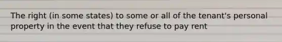 The right (in some states) to some or all of the tenant's personal property in the event that they refuse to pay rent