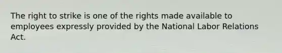 The right to strike is one of the rights made available to employees expressly provided by the National Labor Relations Act.