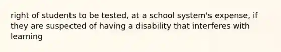 right of students to be tested, at a school system's expense, if they are suspected of having a disability that interferes with learning