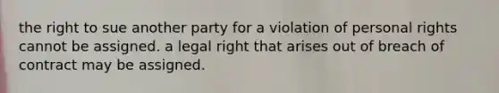 the right to sue another party for a violation of personal rights cannot be assigned. a legal right that arises out of breach of contract may be assigned.