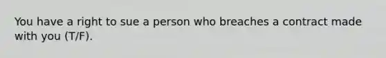 You have a right to sue a person who breaches a contract made with you (T/F).