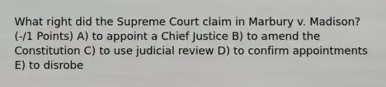 What right did the Supreme Court claim in Marbury v. Madison?(-/1 Points) A) to appoint a Chief Justice B) to amend the Constitution C) to use judicial review D) to confirm appointments E) to disrobe