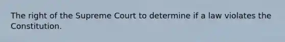 The right of the Supreme Court to determine if a law violates the Constitution.