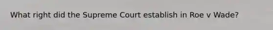 What right did the Supreme Court establish in Roe v Wade?