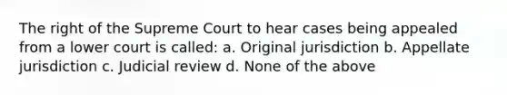 The right of the Supreme Court to hear cases being appealed from a lower court is called: a. Original jurisdiction b. Appellate jurisdiction c. Judicial review d. None of the above