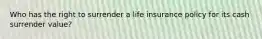 Who has the right to surrender a life insurance policy for its cash surrender value?