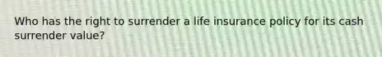 Who has the right to surrender a life insurance policy for its cash surrender value?